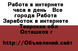 Работа в интернете 2 часа в день - Все города Работа » Заработок в интернете   . Тверская обл.,Осташков г.